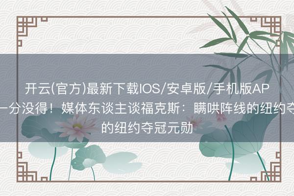 开云(官方)最新下载IOS/安卓版/手机版APP 小节一分没得!媒体东谈主谈福克斯:瞒哄阵线的纽约夺冠元勋