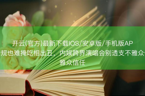 开云(官方)最新下载IOS/安卓版/手机版APP 合规也难掩吃相出丑，内娱跨界演唱会别透支不雅众信任