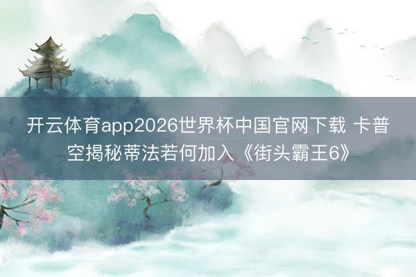 开云体育app2026世界杯中国官网下载 卡普空揭秘蒂法若何加入《街头霸王6》
