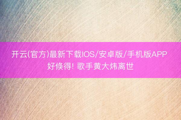 开云(官方)最新下载IOS/安卓版/手机版APP 好倏得! 歌手黄大炜离世