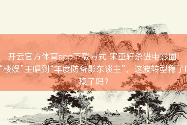 开云官方体育app下载方式 宋亚轩杀进电影圈!从“楼娱”主唱到“年度防备影东谈主”，这波转型稳了吗?