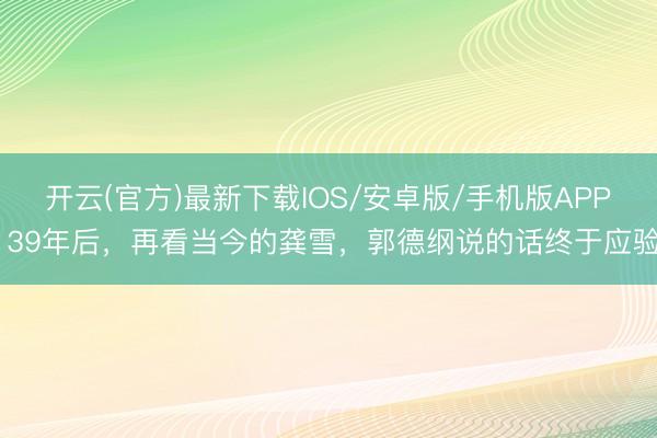 开云(官方)最新下载IOS/安卓版/手机版APP 39年后，再看当今的龚雪，郭德纲说的话终于应验