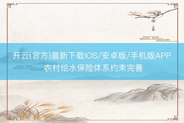 开云(官方)最新下载IOS/安卓版/手机版APP 农村给水保险体系约束完善