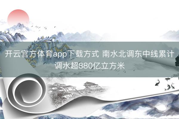 开云官方体育app下载方式 南水北调东中线累计调水超880亿立方米