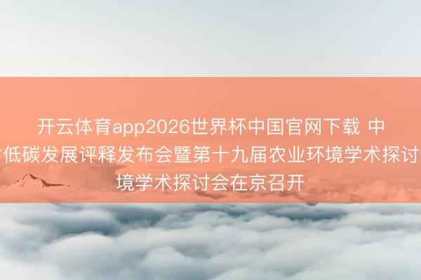 开云体育app2026世界杯中国官网下载 中国农业农村低碳发展评释发布会暨第十九届农业环境学术探讨会在京召开