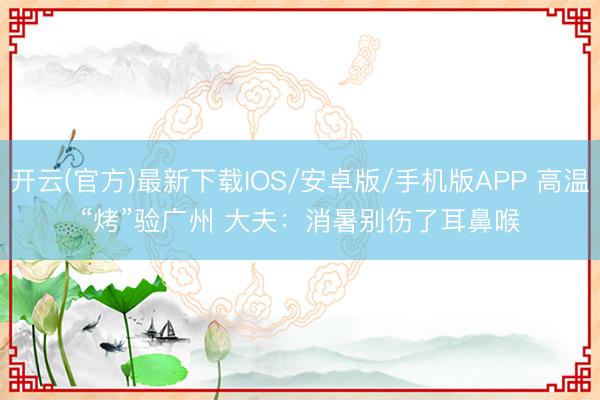 开云(官方)最新下载IOS/安卓版/手机版APP 高温“烤”验广州 大夫：消暑别伤了耳鼻喉