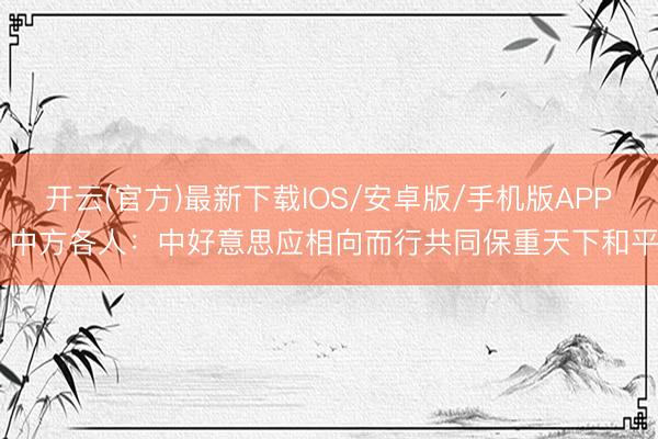 开云(官方)最新下载IOS/安卓版/手机版APP 中方各人:中好意思应相向而行共同保重天下和平