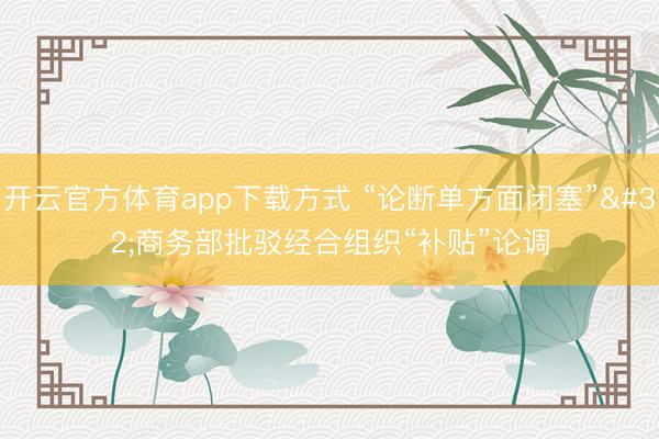 开云官方体育app下载方式 “论断单方面闭塞” 商务部批驳经合组织“补贴”论调