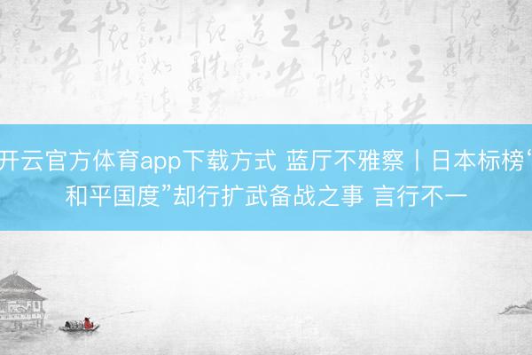 开云官方体育app下载方式 蓝厅不雅察丨日本标榜“和平国度”却行扩武备战之事 言行不一