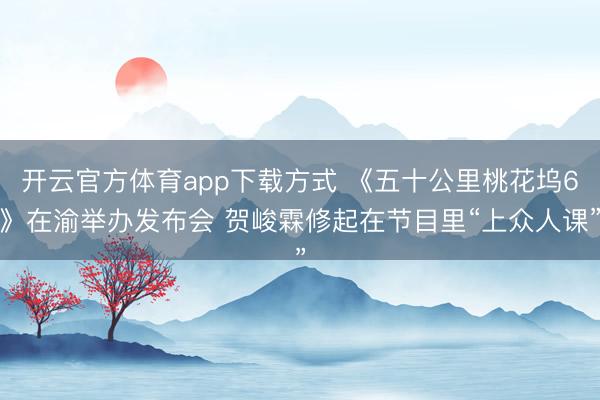开云官方体育app下载方式 《五十公里桃花坞6》在渝举办发布会 贺峻霖修起在节目里“上众人课”