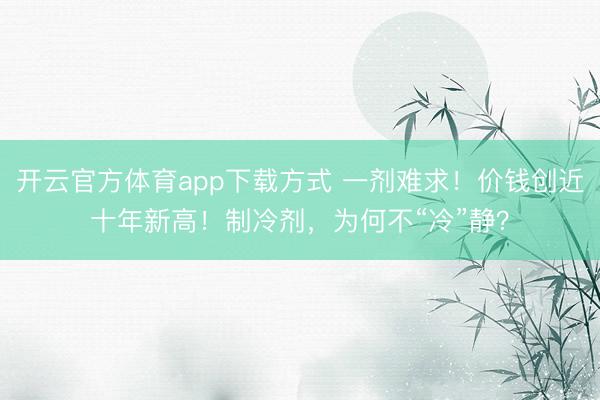 开云官方体育app下载方式 一剂难求!价钱创近十年新高!制冷剂,为何不“冷”静?