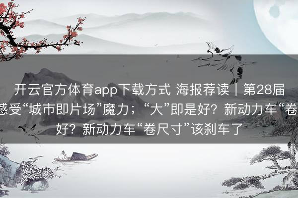 开云官方体育app下载方式 海报荐读｜第28届上影节开幕，感受“城市即片场”魔力；“大”即是好？新动力车“卷尺寸”该刹车了
