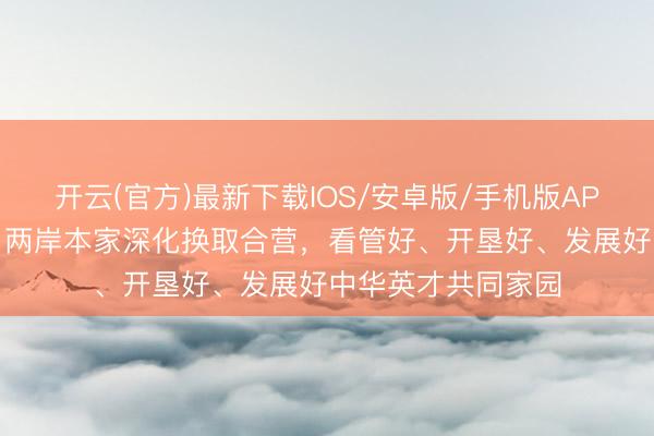 开云(官方)最新下载IOS/安卓版/手机版APP 总台海峡时评丨两岸本家深化换取合营,看管好、开垦好、发展好中华英才共同家园