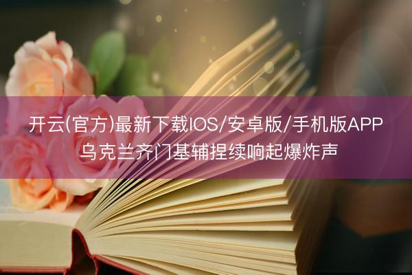 开云(官方)最新下载IOS/安卓版/手机版APP 乌克兰齐门基辅捏续响起爆炸声