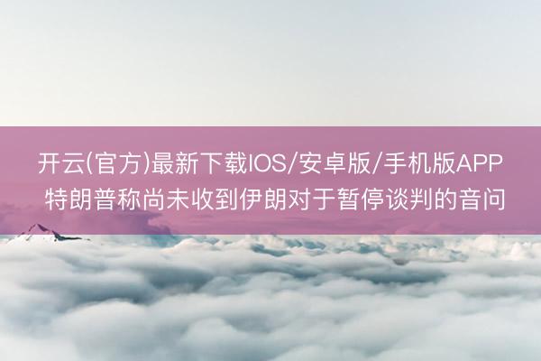开云(官方)最新下载IOS/安卓版/手机版APP 特朗普称尚未收到伊朗对于暂停谈判的音问