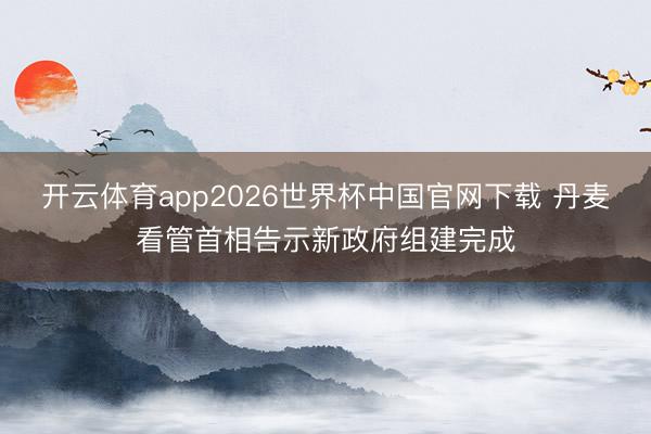 开云体育app2026世界杯中国官网下载 丹麦看管首相告示新政府组建完成