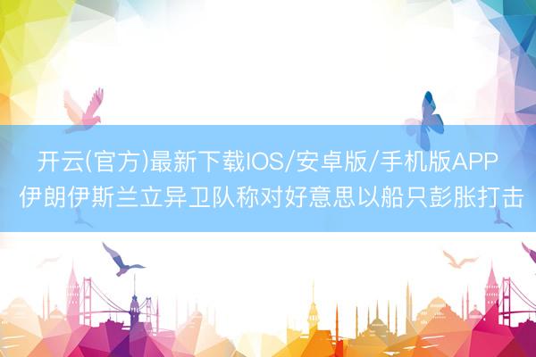 开云(官方)最新下载IOS/安卓版/手机版APP 伊朗伊斯兰立异卫队称对好意思以船只彭胀打击