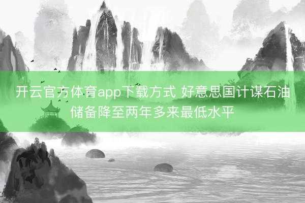 开云官方体育app下载方式 好意思国计谋石油储备降至两年多来最低水平