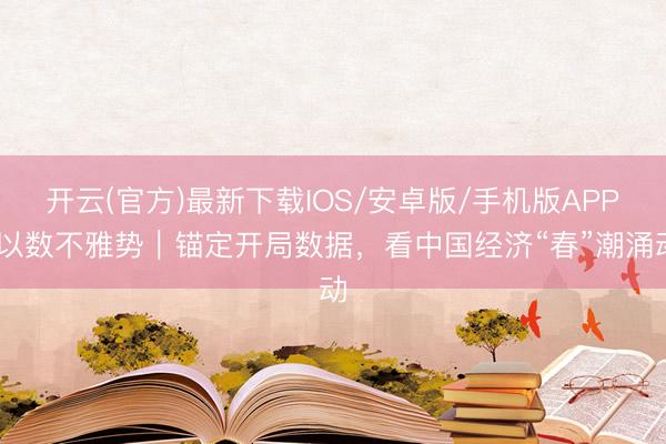 开云(官方)最新下载IOS/安卓版/手机版APP 以数不雅势|锚定开局数据,看中国经济“春”潮涌动