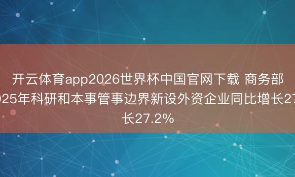 开云体育app2026世界杯中国官网下载 商务部：2025年科研和本事管事边界新设外资企业同比增长27.2%