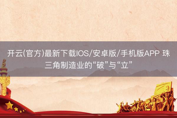开云(官方)最新下载IOS/安卓版/手机版APP 珠三角制造业的“破”与“立”