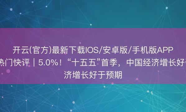 开云(官方)最新下载IOS/安卓版/手机版APP 经济热门快评|5.0%!“十五五”首季,中国经济增长好于预期