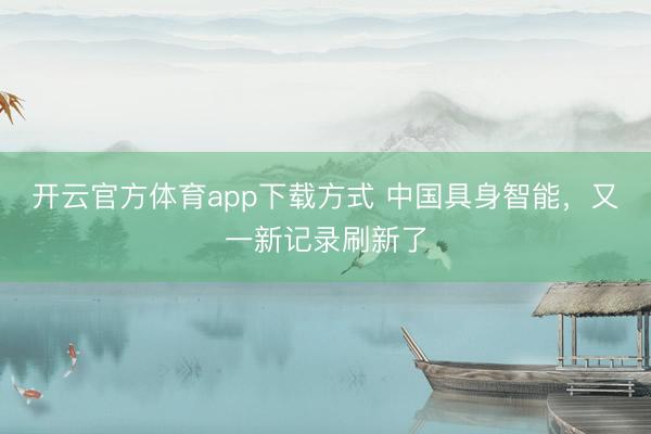 开云官方体育app下载方式 中国具身智能，又一新记录刷新了