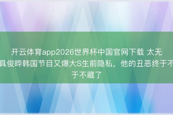 开云体育app2026世界杯中国官网下载 太无耻！具俊晔韩国节目又爆大S生前隐私，他的丑恶终于不藏了