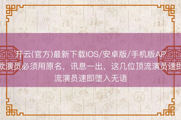 开云(官方)最新下载IOS/安卓版/手机版APP 新规条款演员必须用原名，讯息一出，这几位顶流演员速即堕入无语