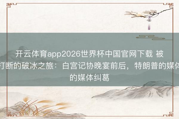 开云体育app2026世界杯中国官网下载 被枪声打断的破冰之旅：白宫记协晚宴前后，特朗普的媒体纠葛