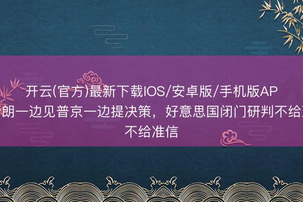 开云(官方)最新下载IOS/安卓版/手机版APP 伊朗一边见普京一边提决策，好意思国闭门研判不给准信