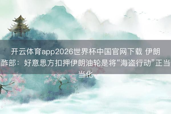 开云体育app2026世界杯中国官网下载 伊朗酬酢部：好意思方扣押伊朗油轮是将“海盗行动”正当化