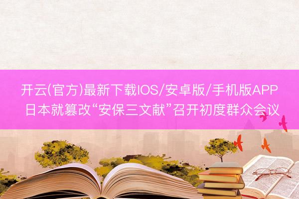 开云(官方)最新下载IOS/安卓版/手机版APP 日本就篡改“安保三文献”召开初度群众会议