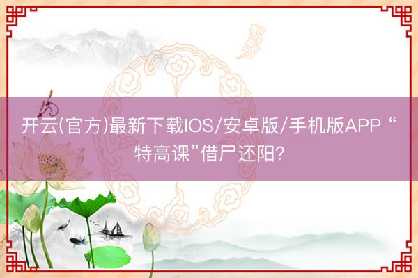 开云(官方)最新下载IOS/安卓版/手机版APP “特高课”借尸还阳?