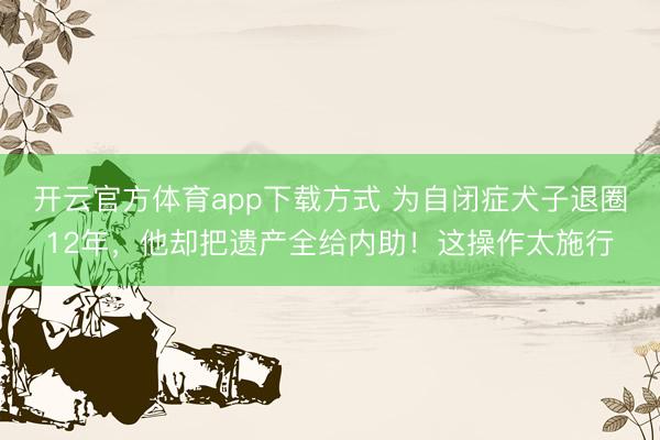 开云官方体育app下载方式 为自闭症犬子退圈12年，他却把遗产全给内助！这操作太施行