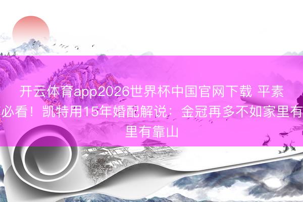 开云体育app2026世界杯中国官网下载 平素女孩必看!凯特用15年婚配解说:金冠再多不如家里有靠山