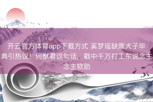 开云官方体育app下载方式 奚梦瑶缺席犬子毕业庆典引热议！何猷君这句话，戳中千万打工东说念主软肋