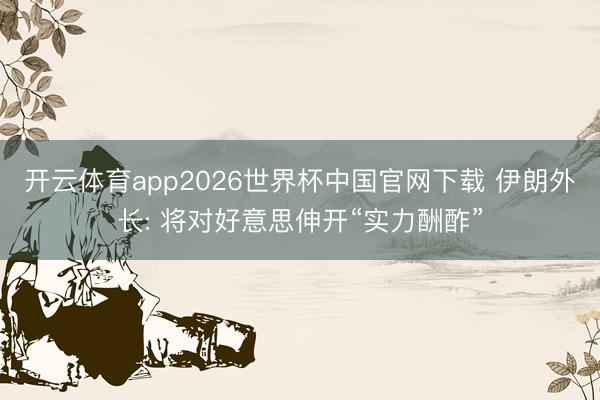 开云体育app2026世界杯中国官网下载 伊朗外长: 将对好意思伸开“实力酬酢”