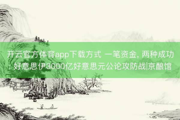 开云官方体育app下载方式 一笔资金, 两种成功: 好意思伊3000亿好意思元公论攻防战|京酿馆