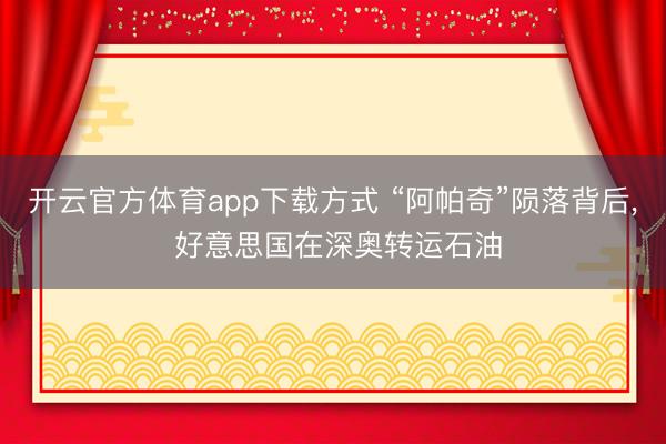 开云官方体育app下载方式 “阿帕奇”陨落背后, 好意思国在深奥转运石油