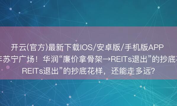 开云(官方)最新下载IOS/安卓版/手机版APP 6.57亿拿下停工5年苏宁广场！华润“廉价拿骨架→REITs退出”的抄底花样，还能走多远？