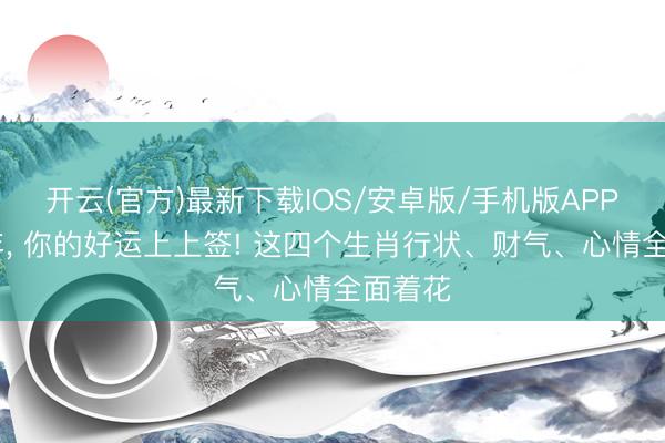开云(官方)最新下载IOS/安卓版/手机版APP 下半年， 你的好运上上签! 这四个生肖行状、财气、心情全面着花