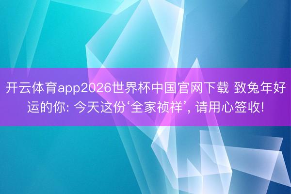 开云体育app2026世界杯中国官网下载 致兔年好运的你: 今天这份‘全家祯祥’， 请用心签收!