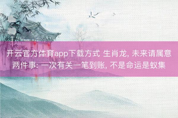 开云官方体育app下载方式 生肖龙， 未来请属意两件事: 一次有关一笔到账， 不是命运是蚁集
