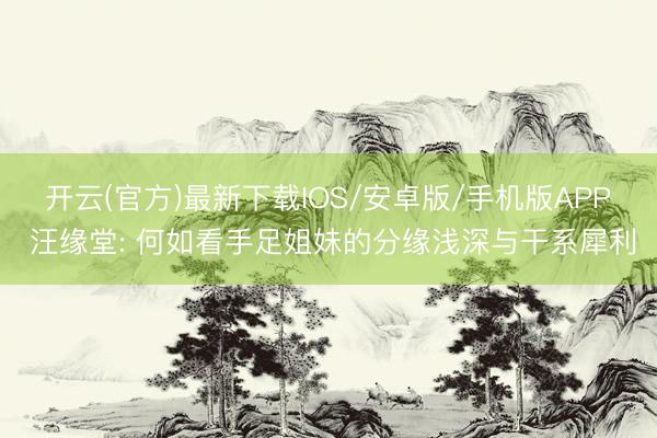 开云(官方)最新下载IOS/安卓版/手机版APP 汪缘堂: 何如看手足姐妹的分缘浅深与干系犀利